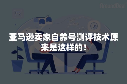 亚马逊卖家自养号测评技术原来是这样的！