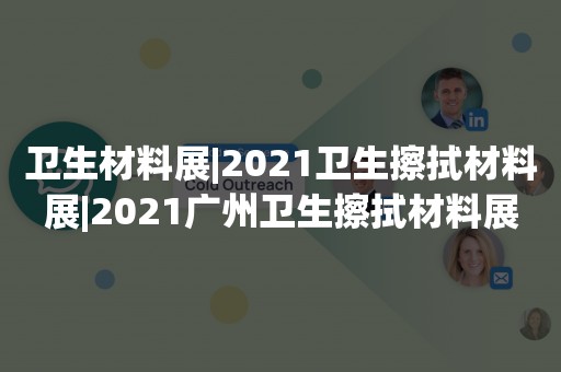 卫生材料展|2021卫生擦拭材料展|2021广州卫生擦拭材料展