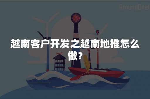 越南客户开发之越南地推怎么做？