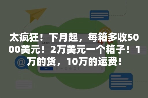 太疯狂！下月起，每箱多收5000美元！2万美元一个箱子！1万的货，10万的运费！