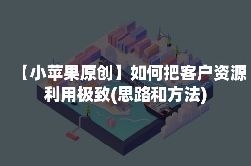 【小苹果原创】如何把客户资源利用极致(思路和方法)