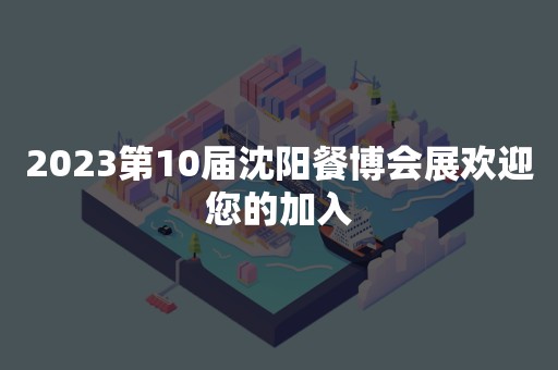 2023第10届沈阳餐博会展欢迎您的加入