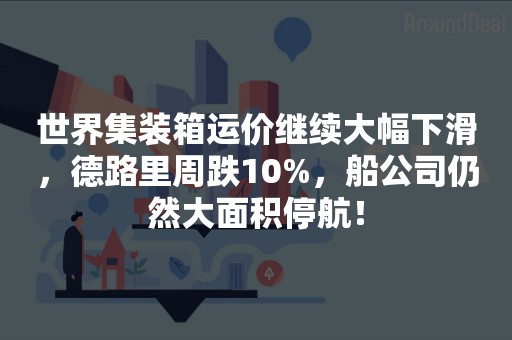 世界集装箱运价继续大幅下滑，德路里周跌10%，船公司仍然大面积停航！