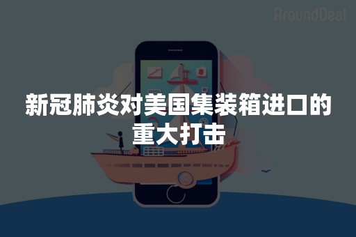 新冠肺炎对美国集装箱进口的重大打击