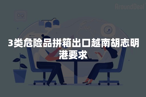 3类危险品拼箱出口越南胡志明港要求
