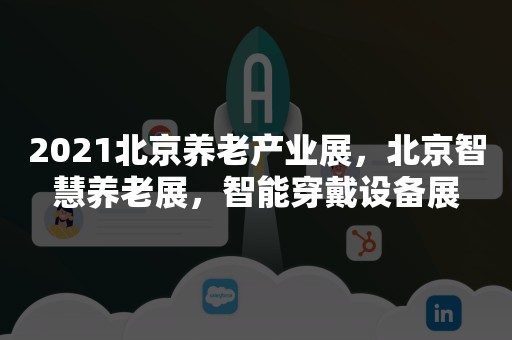 2021北京养老产业展，北京智慧养老展，智能穿戴设备展