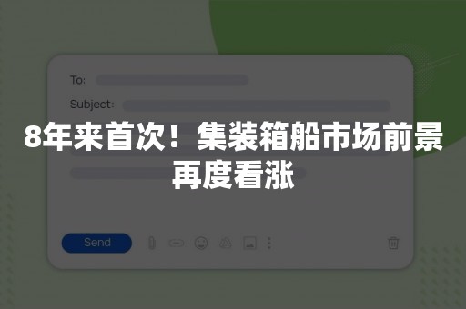 8年来首次！集装箱船市场前景再度看涨
