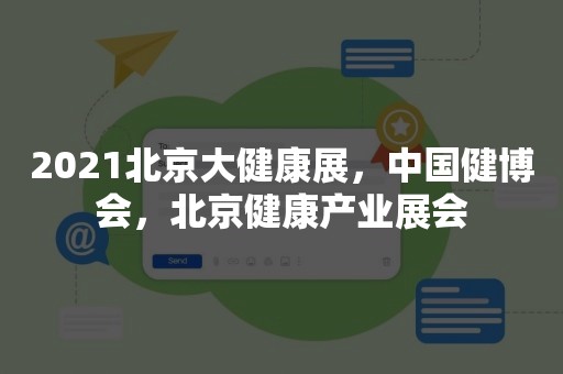 2021北京大健康展，中国健博会，北京健康产业展会