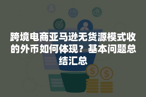 跨境电商亚马逊无货源模式收的外币如何体现？基本问题总结汇总