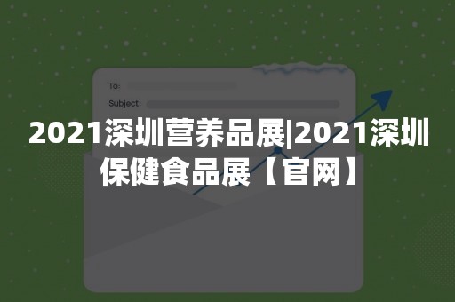 2021深圳营养品展|2021深圳保健食品展【官网】