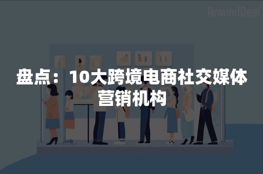盘点：10大跨境电商社交媒体营销机构