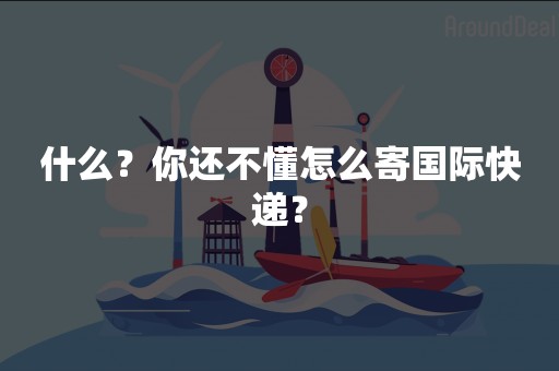 什么？你还不懂怎么寄国际快递？