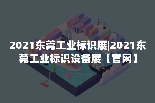 2021东莞工业标识展|2021东莞工业标识设备展【官网】