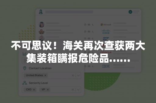 不可思议！海关再次查获两大集装箱瞒报危险品……