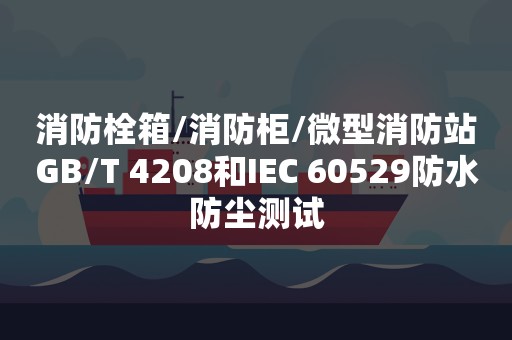 消防栓箱/消防柜/微型消防站GB/T 4208和IEC 60529防水防尘测试