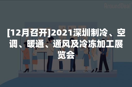 [12月召开]2021深圳制冷、空调、暖通、通风及冷冻加工展览会