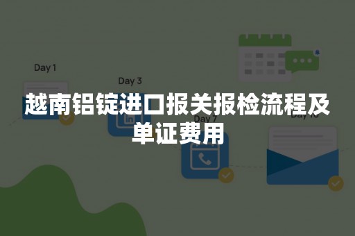 越南铝锭进口报关报检流程及单证费用