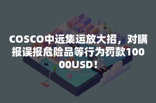 COSCO中远集运放大招，对瞒报误报危险品等行为罚款10000USD！