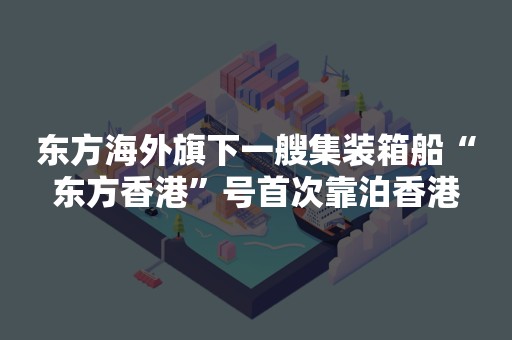 东方海外旗下一艘集装箱船“东方香港”号首次靠泊香港
