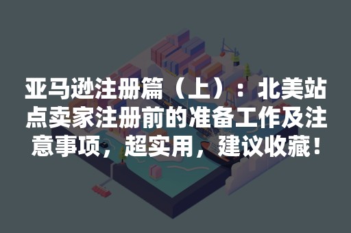 亚马逊注册篇（上）：北美站点卖家注册前的准备工作及注意事项，超实用，建议收藏！