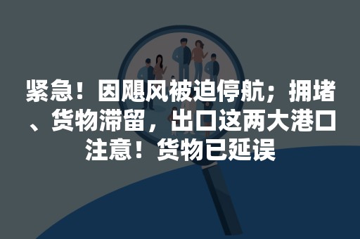 紧急！因飓风被迫停航；拥堵、货物滞留，出口这两大港口注意！货物已延误