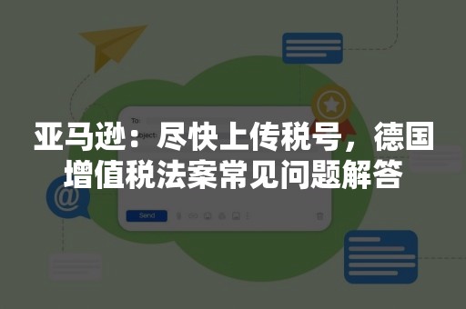 亚马逊：尽快上传税号，德国增值税法案常见问题解答
