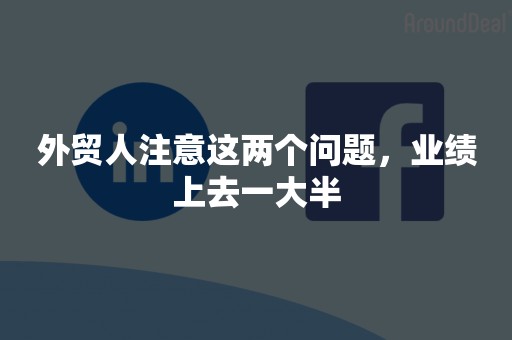 外贸人注意这两个问题，业绩上去一大半