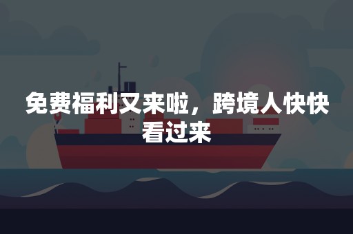 免费福利又来啦，跨境人快快看过来