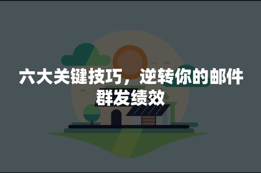 六大关键技巧，逆转你的邮件群发绩效