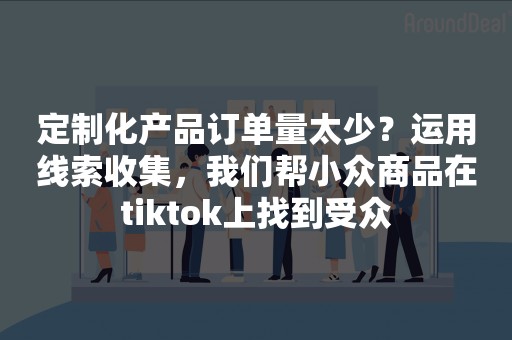 定制化产品订单量太少？运用线索收集，我们帮小众商品在tiktok上找到受众