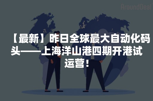 【最新】昨日全球最大自动化码头——上海洋山港四期开港试运营！