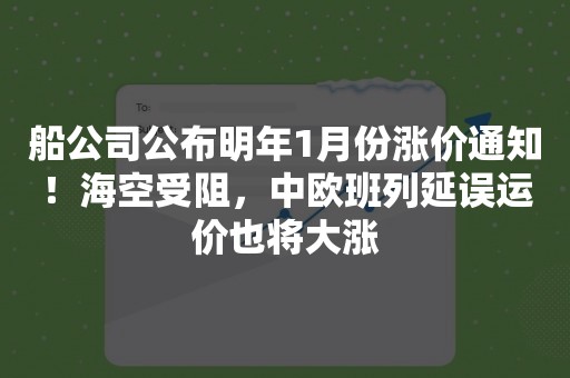 船公司公布明年1月份涨价通知！海空受阻，中欧班列延误运价也将大涨