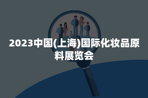 2023中国(上海)国际化妆品原料展览会