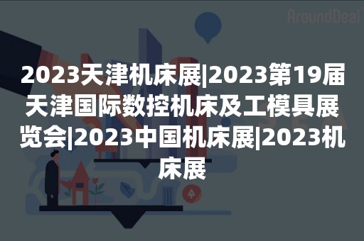 2023天津机床展|2023第19届天津国际数控机床及工模具展览会|2023中国机床展|2023机床展