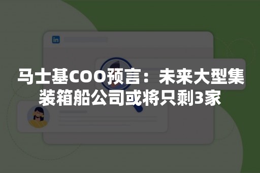 马士基COO预言：未来大型集装箱船公司或将只剩3家