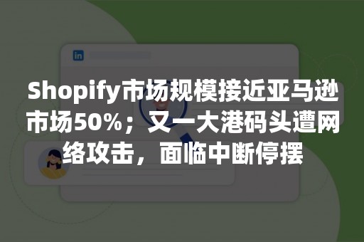 Shopify市场规模接近亚马逊市场50%；又一大港码头遭网络攻击，面临中断停摆