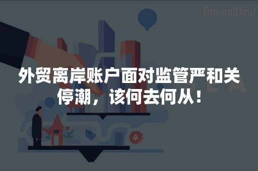 外贸离岸账户面对监管严和关停潮，该何去何从！