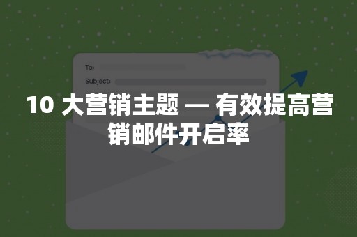 10 大营销主题 — 有效提高营销邮件开启率