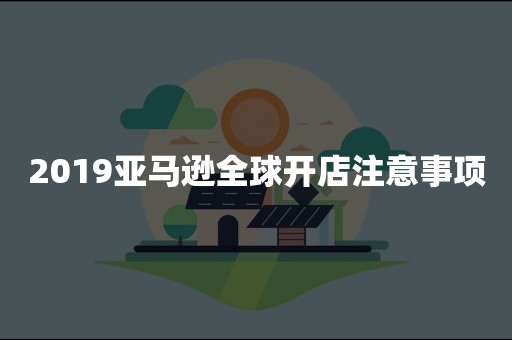 2019亚马逊全球开店注意事项