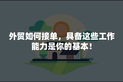 外贸如何接单，具备这些工作能力是你的基本！