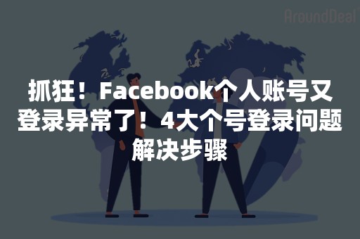 抓狂！Facebook个人账号又登录异常了！4大个号登录问题解决步骤