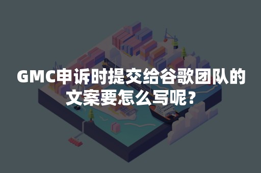 GMC申诉时提交给谷歌团队的文案要怎么写呢？