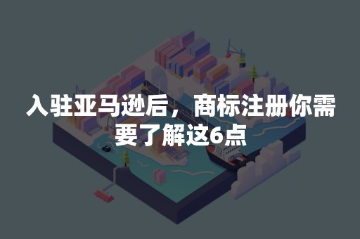 入驻亚马逊后，商标注册你需要了解这6点