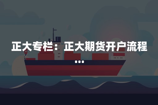 正大专栏：正大期货开户流程...