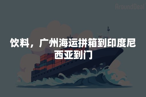 饮料，广州海运拼箱到印度尼西亚到门