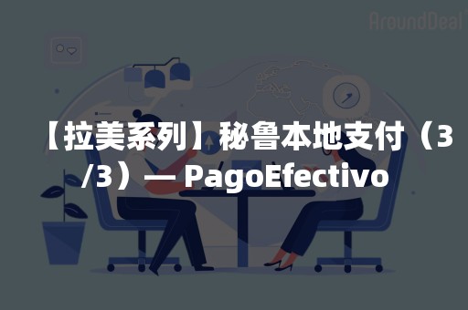 【拉美系列】秘鲁本地支付（3/3）— PagoEfectivo