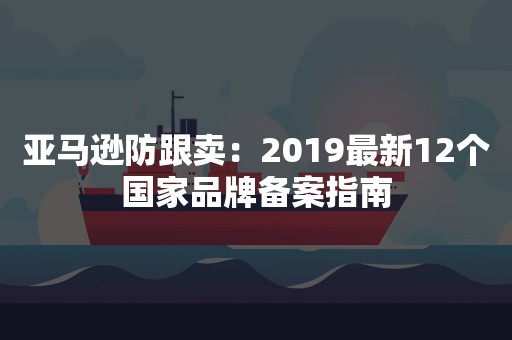 亚马逊防跟卖：2019最新12个国家品牌备案指南