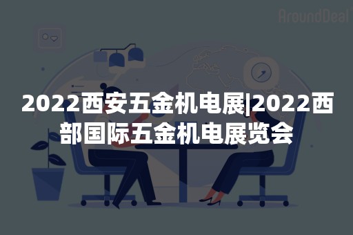 2022西安五金机电展|2022西部国际五金机电展览会