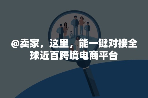 @卖家，这里，能一键对接全球近百跨境电商平台