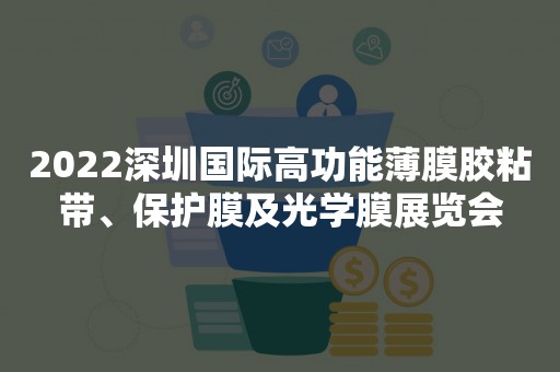 2022深圳国际高功能薄膜胶粘带、保护膜及光学膜展览会